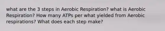 what are the 3 steps in Aerobic Respiration? what is Aerobic Respiration? How many ATPs per what yielded from Aerobic respirations? What does each step make?