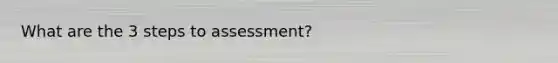 What are the 3 steps to assessment?