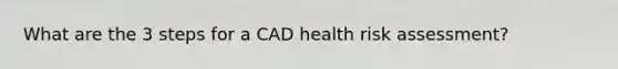 What are the 3 steps for a CAD health risk assessment?