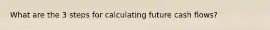 What are the 3 steps for calculating future cash flows?