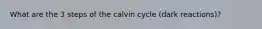 What are the 3 steps of the calvin cycle (dark reactions)?