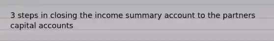 3 steps in closing the income summary account to the partners capital accounts