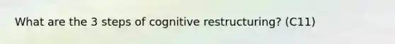 What are the 3 steps of cognitive restructuring? (C11)