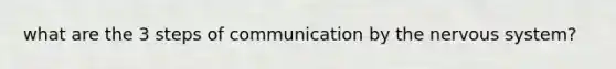 what are the 3 steps of communication by the nervous system?