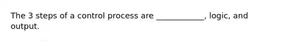 The 3 steps of a control process are ____________, logic, and output.