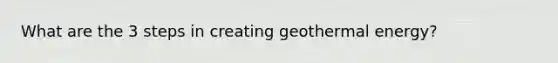 What are the 3 steps in creating <a href='https://www.questionai.com/knowledge/k0ByJmKmtu-geothermal-energy' class='anchor-knowledge'>geothermal energy</a>?