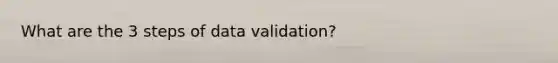 What are the 3 steps of data validation?