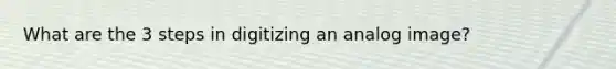 What are the 3 steps in digitizing an analog image?