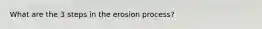 What are the 3 steps in the erosion process?