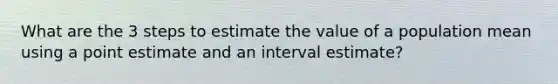 What are the 3 steps to estimate the value of a population mean using a point estimate and an interval estimate?