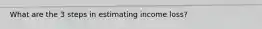 What are the 3 steps in estimating income loss?