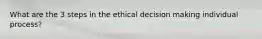 What are the 3 steps in the ethical decision making individual process?