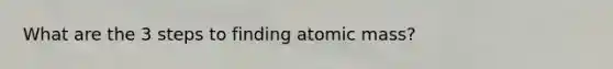 What are the 3 steps to finding atomic mass?