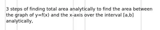 3 steps of finding total area analytically to find the area between the graph of y=f(x) and the x-axis over the interval [a,b] analytically,