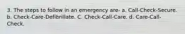 3. The steps to follow in an emergency are- a. Call-Check-Secure. b. Check-Care-Defibrillate. C. Check-Call-Care. d. Care-Call-Check.