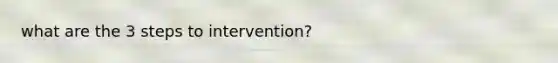 what are the 3 steps to intervention?