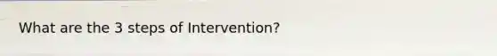 What are the 3 steps of Intervention?