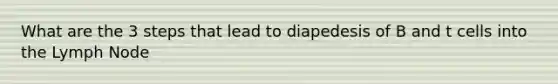 What are the 3 steps that lead to diapedesis of B and t cells into the Lymph Node