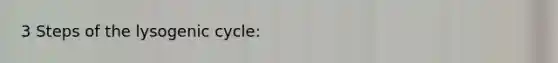 3 Steps of the lysogenic cycle: