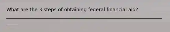 What are the 3 steps of obtaining federal financial aid? ______________________________________________________________________