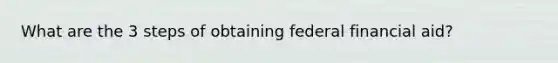 What are the 3 steps of obtaining federal financial aid?