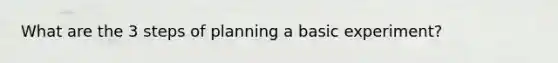 What are the 3 steps of planning a basic experiment?
