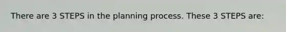 There are 3 STEPS in the planning process. These 3 STEPS are: