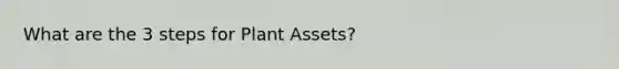 What are the 3 steps for Plant Assets?