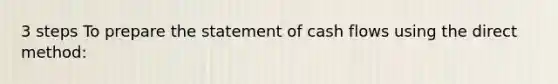 3 steps To prepare the statement of cash flows using the direct method: