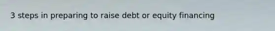 3 steps in preparing to raise debt or equity financing