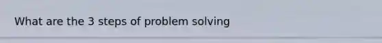 What are the 3 steps of problem solving