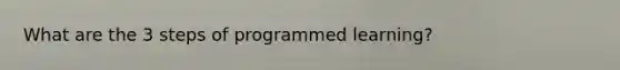 What are the 3 steps of programmed learning?