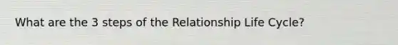 What are the 3 steps of the Relationship Life Cycle?