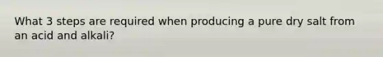 What 3 steps are required when producing a pure dry salt from an acid and alkali?