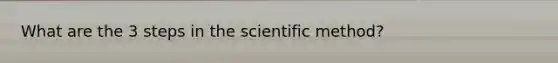 What are the 3 steps in the scientific method?