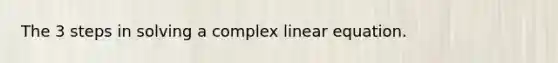 The 3 steps in solving a complex linear equation.