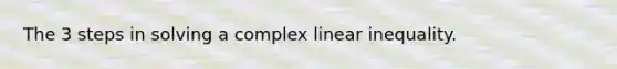 The 3 steps in solving a complex linear inequality.