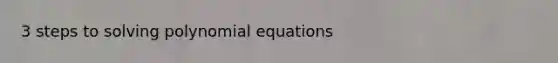 3 steps to solving polynomial equations