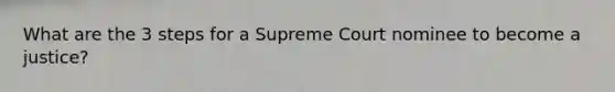 What are the 3 steps for a Supreme Court nominee to become a justice?