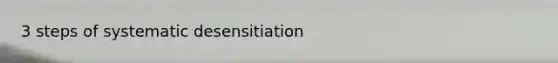 3 steps of systematic desensitiation