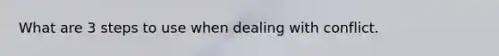What are 3 steps to use when dealing with conflict.
