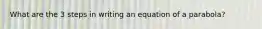 What are the 3 steps in writing an equation of a parabola?