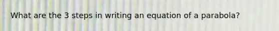 What are the 3 steps in writing an equation of a parabola?