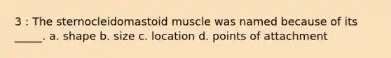 3 : The sternocleidomastoid muscle was named because of its _____. a. shape b. size c. location d. points of attachment