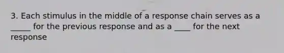 3. Each stimulus in the middle of a response chain serves as a _____ for the previous response and as a ____ for the next response