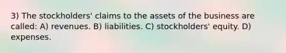 3) The stockholders' claims to the assets of the business are called: A) revenues. B) liabilities. C) stockholders' equity. D) expenses.