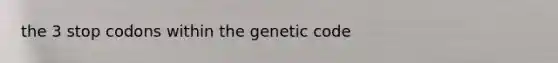 the 3 stop codons within the genetic code