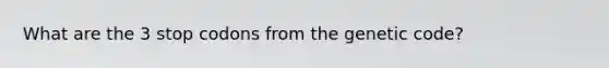 What are the 3 stop codons from the genetic code?