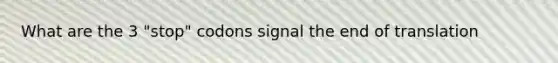 What are the 3 "stop" codons signal the end of translation