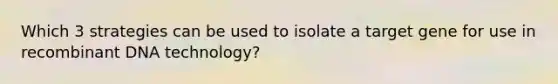 Which 3 strategies can be used to isolate a target gene for use in recombinant DNA technology?